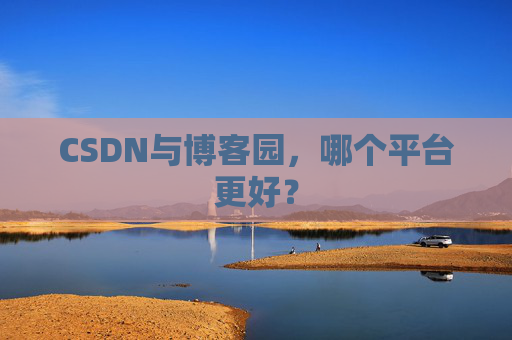CSDN与博客园,哪个平台更好?