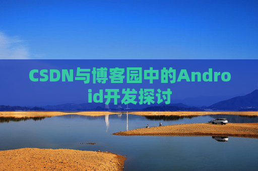 CSDN与博客园中的Android开发探讨